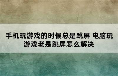 手机玩游戏的时候总是跳屏 电脑玩游戏老是跳屏怎么解决